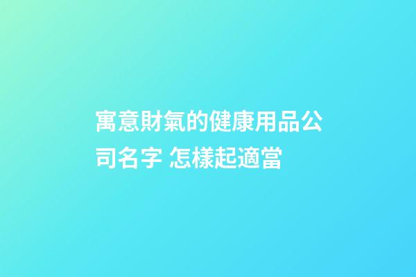 寓意財氣的健康用品公司名字 怎樣起適當-第1張-公司起名-玄機派